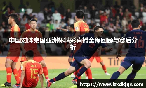 中国对阵泰国亚洲杯精彩直播全程回顾与赛后分析
