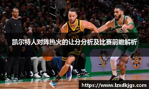 凯尔特人对阵热火的让分分析及比赛前瞻解析