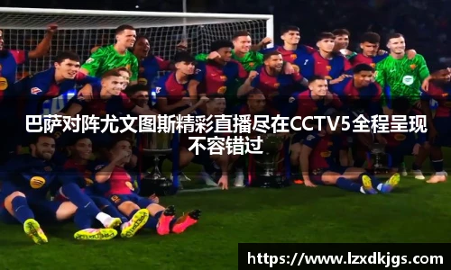 巴萨对阵尤文图斯精彩直播尽在CCTV5全程呈现不容错过