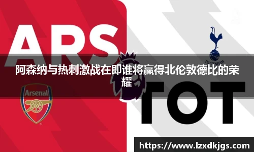 阿森纳与热刺激战在即谁将赢得北伦敦德比的荣耀
